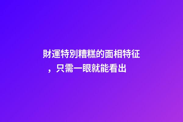財運特別糟糕的面相特征，只需一眼就能看出